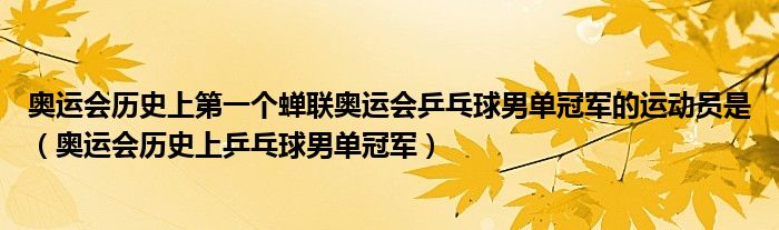 奥运会历史上第一个蝉联奥运会乒乓球男单冠军的运动员是(奥运会历史上乒乓球男单冠军)