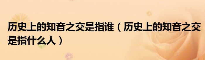 历史上的知音之交是指谁(历史上的知音之交是指什么人)