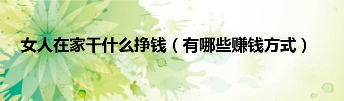 女人在家干什么挣钱(有哪些赚钱方式)
