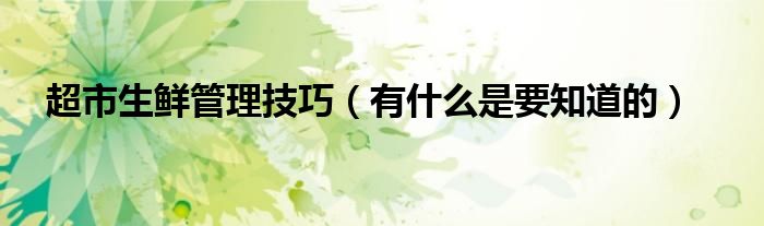 超市生鲜管理技巧(有什么是要知道的)