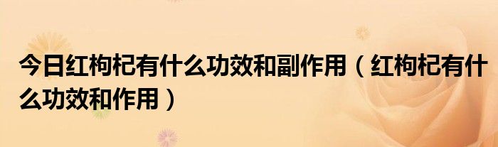 今日红枸杞有什么功效和副作用（红枸杞有什么功效和作用）