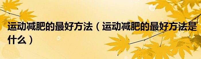 运动减肥的最好方法(运动减肥的最好方法是什么)