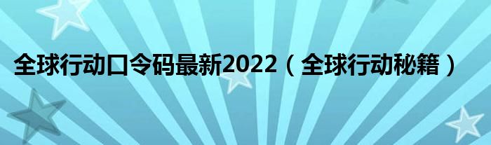 全球行动口令码最新2022(全球行动秘籍)