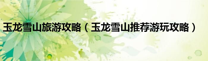 玉龙雪山旅游攻略(玉龙雪山推荐游玩攻略)