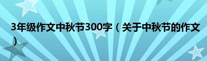 3年级作文中秋节300字(关于中秋节的作文)