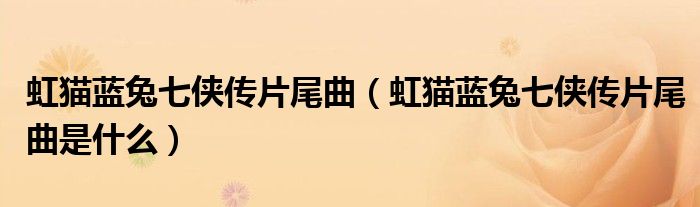 虹猫蓝兔七侠传片尾曲(虹猫蓝兔七侠传片尾曲是什么)