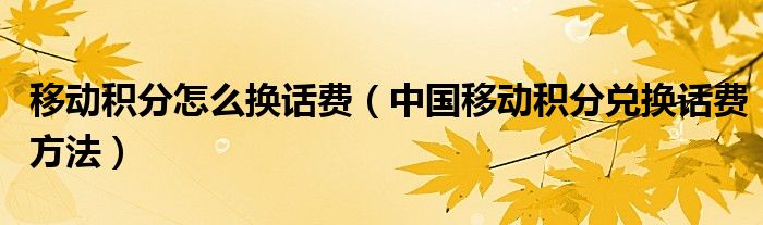 移动积分怎么换话费(中国移动积分兑换话费方法)