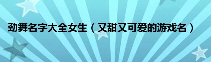 劲舞名字大全女生(又甜又可爱的游戏名)