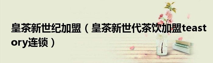 皇茶新世纪加盟(皇茶新世代茶饮加盟teastory连锁)