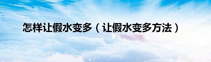 怎样让假水变多(让假水变多方法)