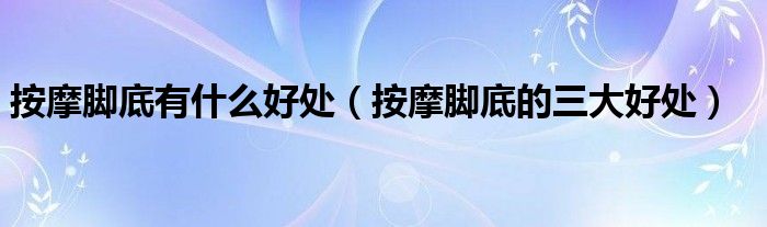 按摩脚底有什么好处(按摩脚底的三大好处)