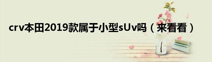 crv本田2019款属于小型sUv吗(来看看)