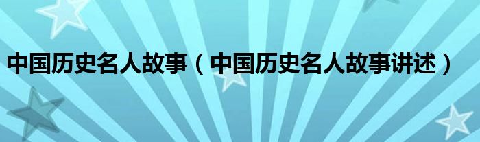 中国历史名人故事(中国历史名人故事讲述)