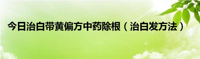 今日治白带黄偏方中药除根（治白发方法）