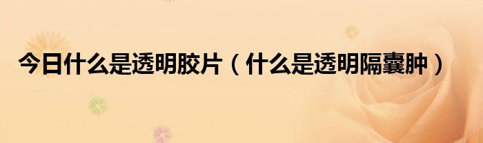 今日什么是透明胶片(什么是透明隔囊肿)
