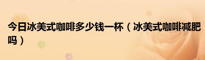 今日冰美式咖啡多少钱一杯(冰美式咖啡减肥吗)