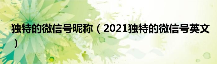 独特的微信号昵称(2021独特的微信号英文)