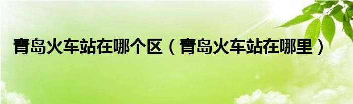 青岛火车站在哪个区(青岛火车站在哪里)