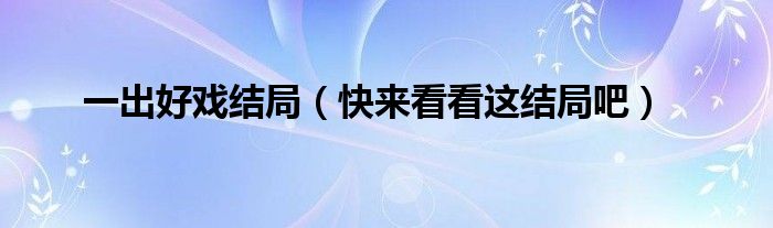 一出好戏结局(快来看看这结局吧)