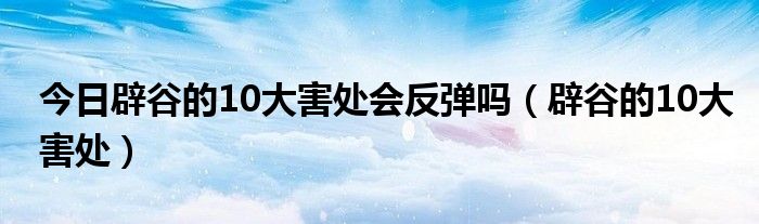 今日辟谷的10大害处会反弹吗（辟谷的10大害处）