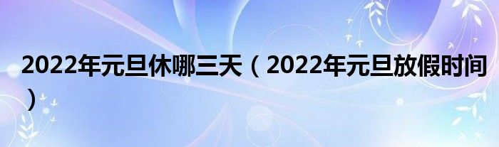 2022年元旦休哪三天(2022年元旦放假时间)
