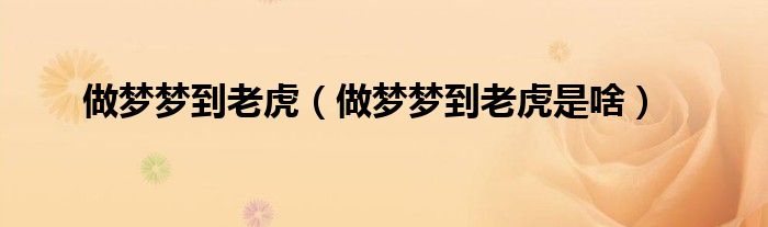 做梦梦到老虎(做梦梦到老虎是啥)