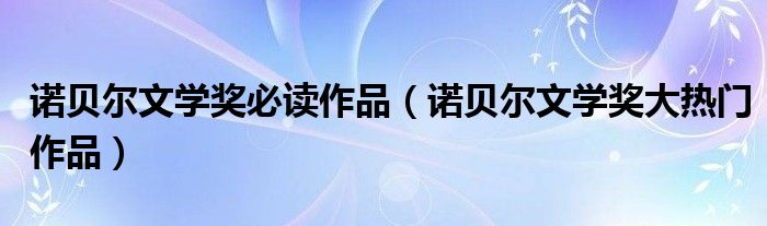 诺贝尔文学奖必读作品（诺贝尔文学奖大热门作品）