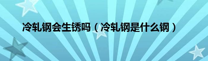 冷轧钢会生锈吗(冷轧钢是什么钢)