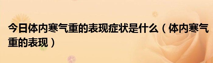 今日体内寒气重的表现症状是什么(体内寒气重的表现)