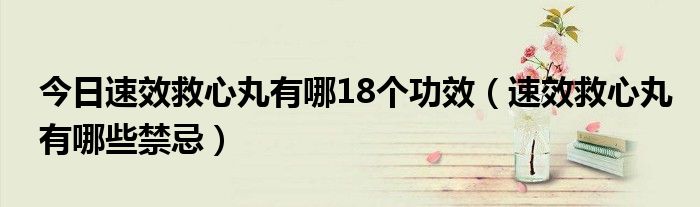 今日速效救心丸有哪18个功效(速效救心丸有哪些禁忌)