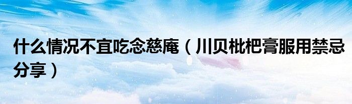 什么情况不宜吃念慈庵(川贝枇杷膏服用禁忌分享)