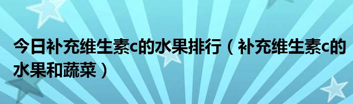 今日补充维生素c的水果排行（补充维生素c的水果和蔬菜）