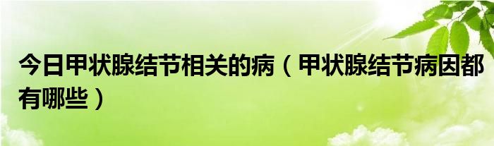 今日甲状腺结节相关的病（甲状腺结节病因都有哪些）