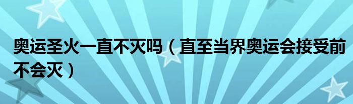 奥运圣火一直不灭吗（直至当界奥运会接受前不会灭）