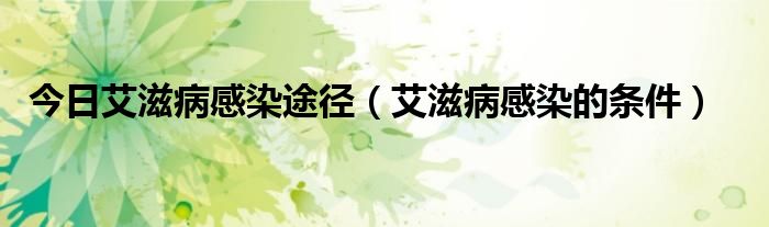 今日艾滋病感染途径(艾滋病感染的条件)