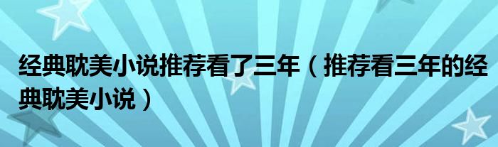 经典耽美小说推荐看了三年(推荐看三年的经典耽美小说)