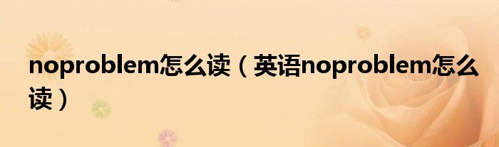 noproblem怎么读（英语noproblem怎么读）