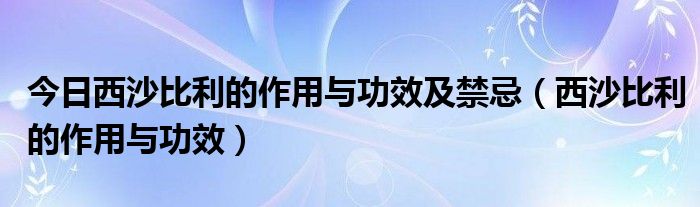 今日西沙比利的作用与功效及禁忌（西沙比利的作用与功效）