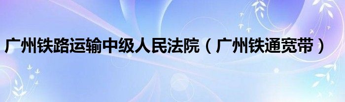 广州铁路运输中级人民法院(广州铁通宽带)