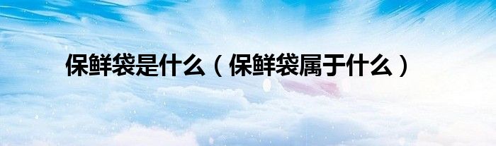 保鲜袋是什么(保鲜袋属于什么)