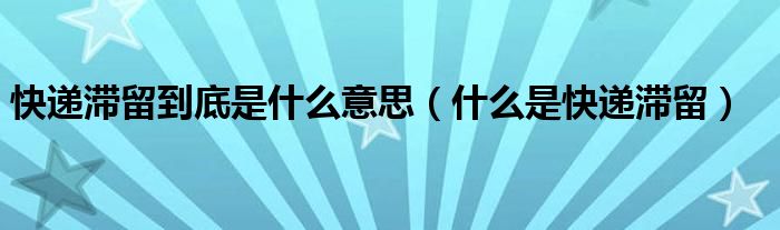快递滞留到底是什么意思(什么是快递滞留)