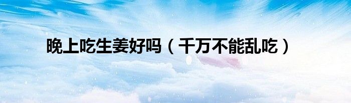 晚上吃生姜好吗(千万不能乱吃)