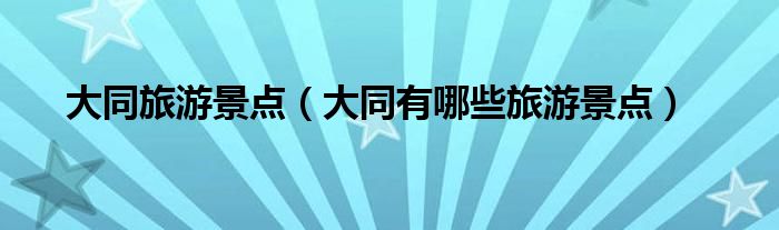 大同旅游景点（大同有哪些旅游景点）