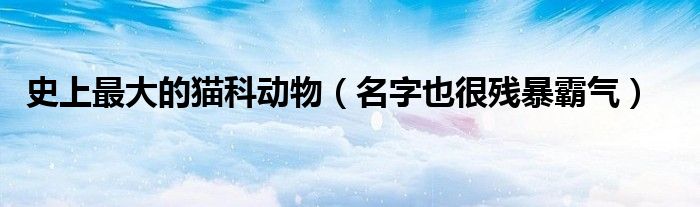 史上最大的猫科动物(名字也很残暴霸气)