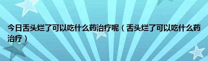 今日舌头烂了可以吃什么药治疗呢（舌头烂了可以吃什么药治疗）