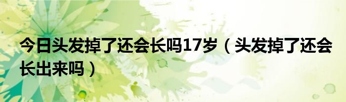 今日头发掉了还会长吗17岁（头发掉了还会长出来吗）