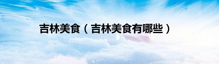 吉林美食(吉林美食有哪些)
