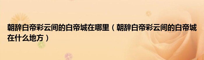 朝辞白帝彩云间的白帝城在哪里(朝辞白帝彩云间的白帝城在什么地方)