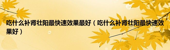 吃什么补肾壮阳最快速效果最好(吃什么补肾壮阳最快速效果好)