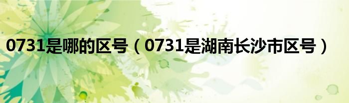 0731是哪的区号(0731是湖南长沙市区号)